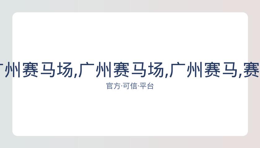 广州马会,资讯,广州赛马场,广州赛马场,广州赛马,赛马活动,马术资讯