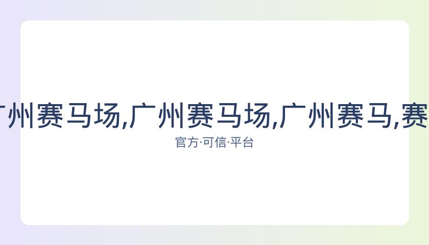广州马会,资讯,广州赛马场,广州赛马场,广州赛马,赛马活动,马术资讯